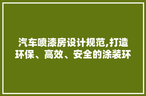 汽车喷漆房设计规范,打造环保、高效、安全的涂装环境