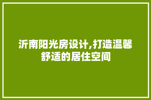 沂南阳光房设计,打造温馨舒适的居住空间