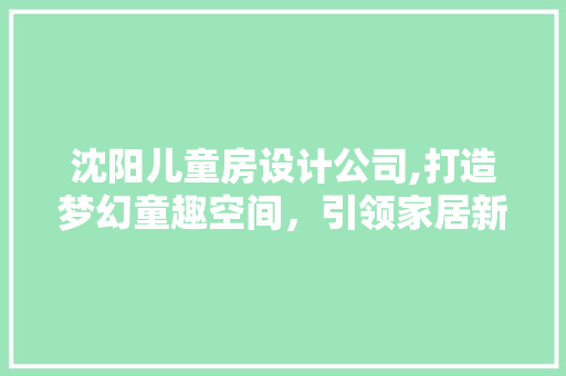 沈阳儿童房设计公司,打造梦幻童趣空间，引领家居新潮流