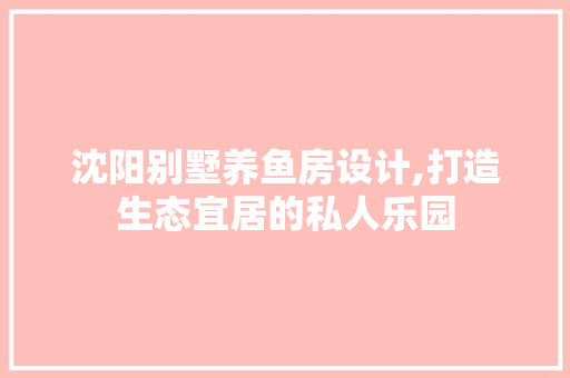 沈阳别墅养鱼房设计,打造生态宜居的私人乐园
