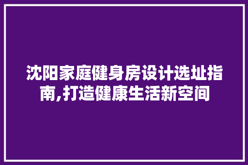 沈阳家庭健身房设计选址指南,打造健康生活新空间