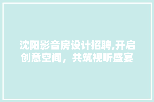 沈阳影音房设计招聘,开启创意空间，共筑视听盛宴