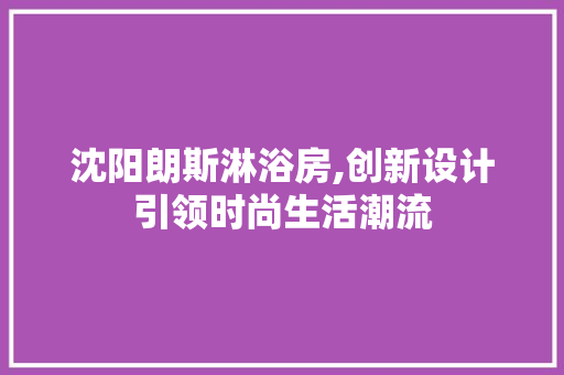 沈阳朗斯淋浴房,创新设计引领时尚生活潮流