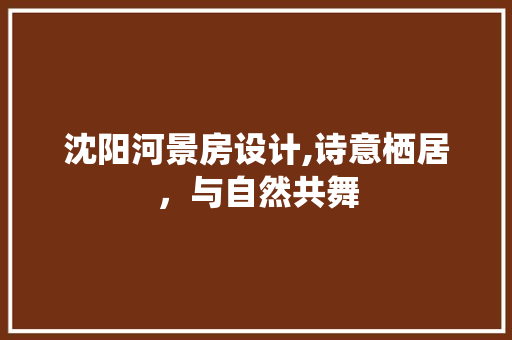 沈阳河景房设计,诗意栖居，与自然共舞