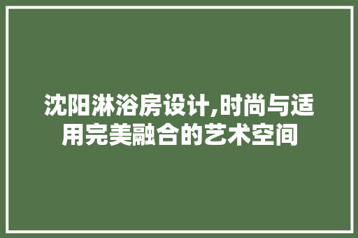沈阳淋浴房设计,时尚与适用完美融合的艺术空间