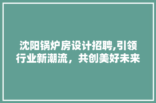 沈阳锅炉房设计招聘,引领行业新潮流，共创美好未来