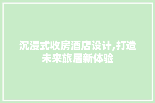 沉浸式收房酒店设计,打造未来旅居新体验