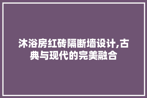 沐浴房红砖隔断墙设计,古典与现代的完美融合