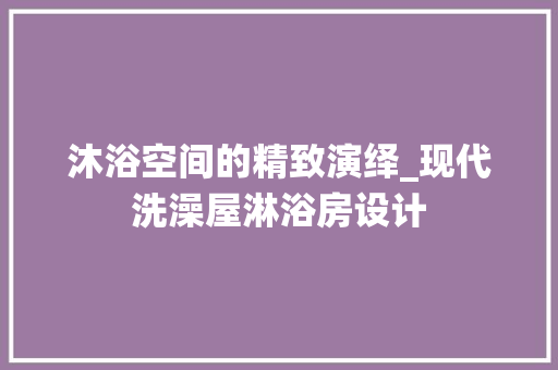 沐浴空间的精致演绎_现代洗澡屋淋浴房设计
