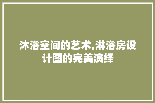 沐浴空间的艺术,淋浴房设计图的完美演绎