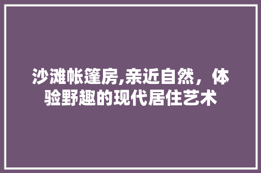 沙滩帐篷房,亲近自然，体验野趣的现代居住艺术