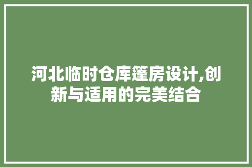 河北临时仓库篷房设计,创新与适用的完美结合