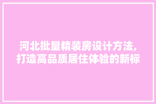 河北批量精装房设计方法,打造高品质居住体验的新标杆