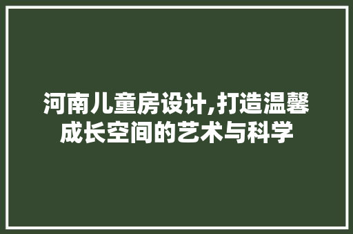 河南儿童房设计,打造温馨成长空间的艺术与科学