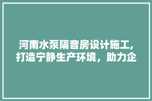 河南水泵隔音房设计施工,打造宁静生产环境，助力企业可持续发展