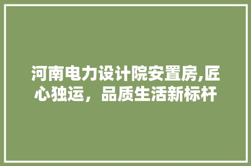 河南电力设计院安置房,匠心独运，品质生活新标杆