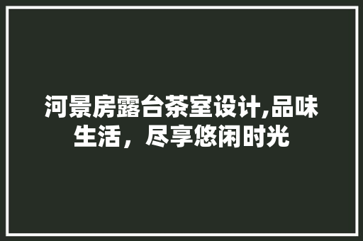 河景房露台茶室设计,品味生活，尽享悠闲时光