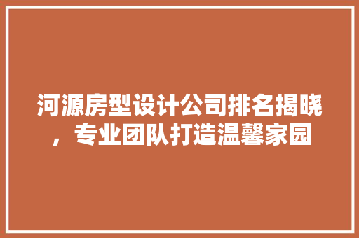 河源房型设计公司排名揭晓，专业团队打造温馨家园