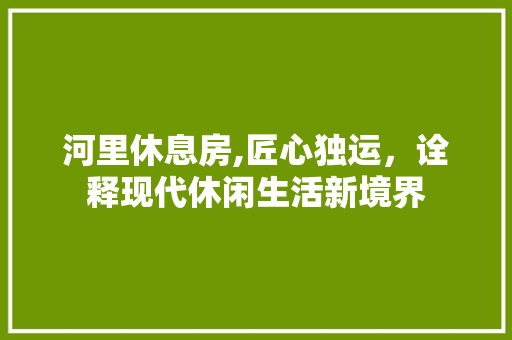 河里休息房,匠心独运，诠释现代休闲生活新境界