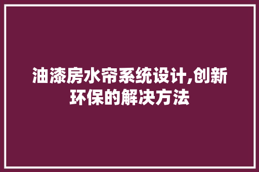 油漆房水帘系统设计,创新环保的解决方法
