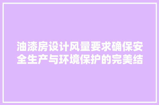 油漆房设计风量要求确保安全生产与环境保护的完美结合