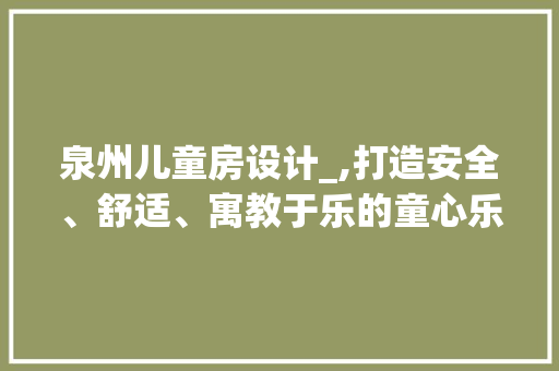 泉州儿童房设计_,打造安全、舒适、寓教于乐的童心乐园