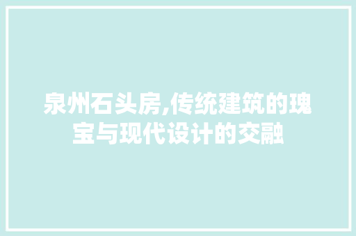 泉州石头房,传统建筑的瑰宝与现代设计的交融