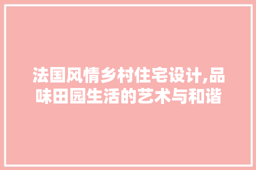 法国风情乡村住宅设计,品味田园生活的艺术与和谐