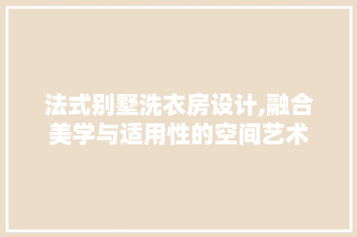 法式别墅洗衣房设计,融合美学与适用性的空间艺术