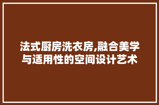 法式厨房洗衣房,融合美学与适用性的空间设计艺术