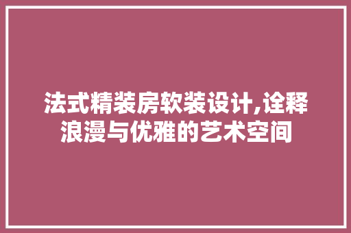 法式精装房软装设计,诠释浪漫与优雅的艺术空间