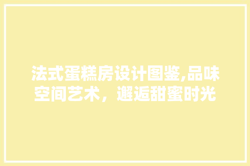 法式蛋糕房设计图鉴,品味空间艺术，邂逅甜蜜时光