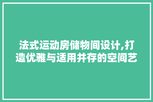 法式运动房储物间设计,打造优雅与适用并存的空间艺术