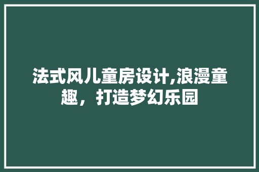 法式风儿童房设计,浪漫童趣，打造梦幻乐园