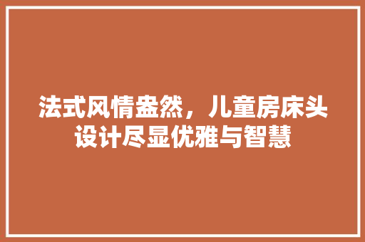 法式风情盎然，儿童房床头设计尽显优雅与智慧
