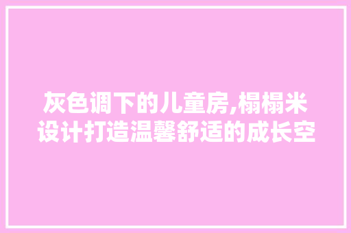 灰色调下的儿童房,榻榻米设计打造温馨舒适的成长空间