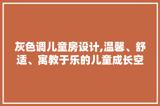 灰色调儿童房设计,温馨、舒适、寓教于乐的儿童成长空间