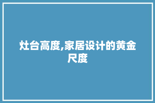 灶台高度,家居设计的黄金尺度