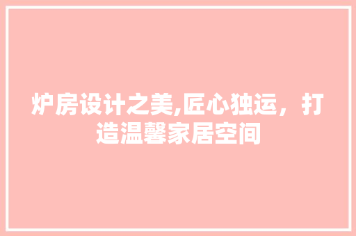 炉房设计之美,匠心独运，打造温馨家居空间