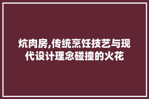炕肉房,传统烹饪技艺与现代设计理念碰撞的火花