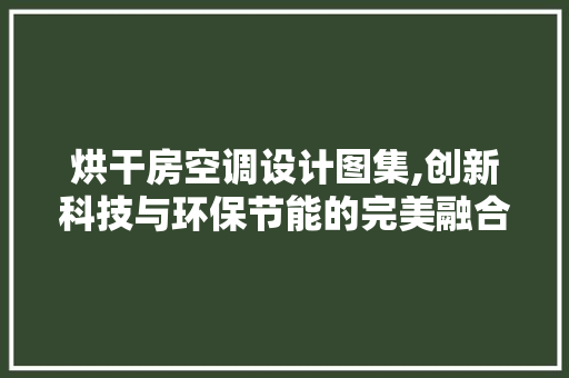 烘干房空调设计图集,创新科技与环保节能的完美融合