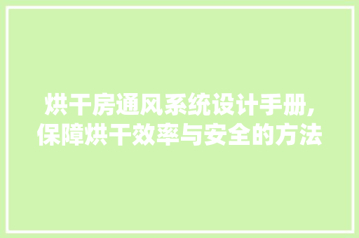 烘干房通风系统设计手册,保障烘干效率与安全的方法