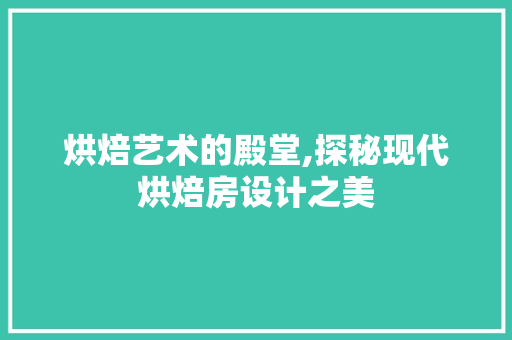 烘焙艺术的殿堂,探秘现代烘焙房设计之美