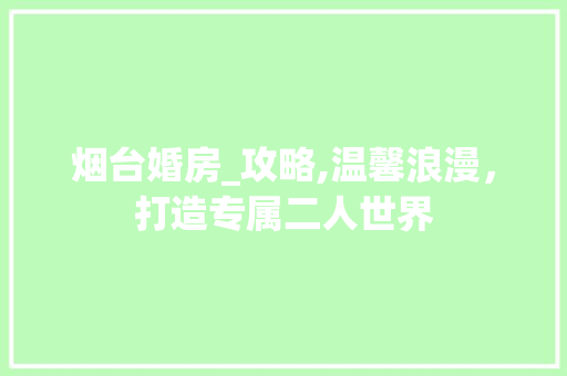 烟台婚房_攻略,温馨浪漫，打造专属二人世界