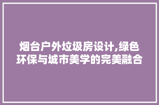 烟台户外垃圾房设计,绿色环保与城市美学的完美融合