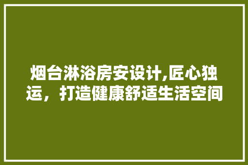 烟台淋浴房安设计,匠心独运，打造健康舒适生活空间