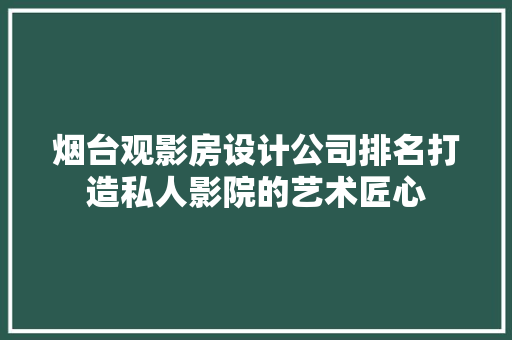 烟台观影房设计公司排名打造私人影院的艺术匠心