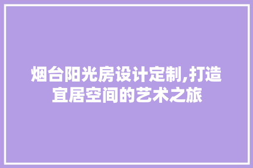 烟台阳光房设计定制,打造宜居空间的艺术之旅