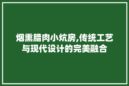 烟熏腊肉小炕房,传统工艺与现代设计的完美融合