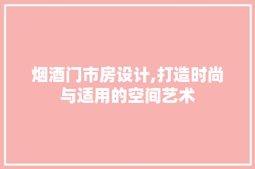 烟酒门市房设计,打造时尚与适用的空间艺术